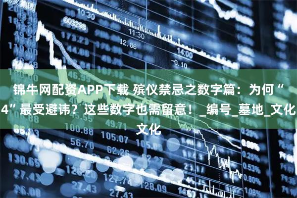 锦牛网配资APP下载 殡仪禁忌之数字篇：为何“4”最受避讳？这些数字也需留意！_编号_墓地_文化