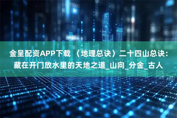 金呈配资APP下载 〈地理总诀〉二十四山总诀：藏在开门放水里的天地之道_山向_分金_古人