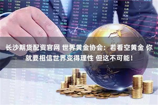 长沙期货配资官网 世界黄金协会：若看空黄金 你就要相信世界变得理性 但这不可能！