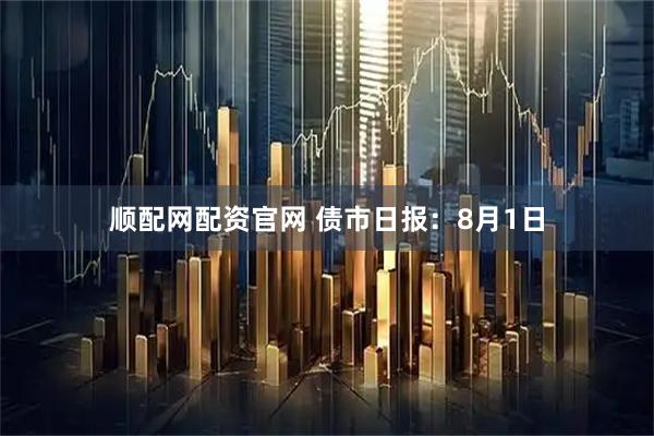 顺配网配资官网 债市日报：8月1日