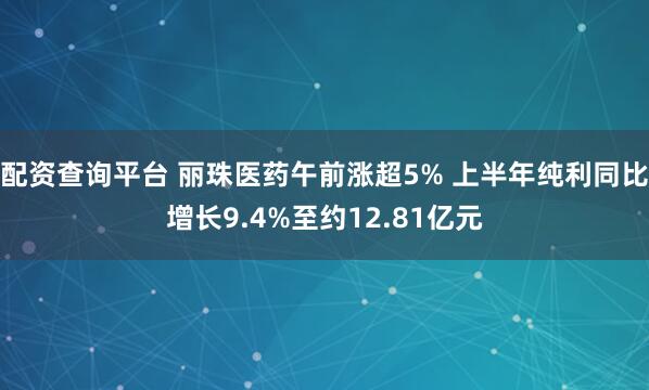配资查询平台 丽珠医药午前涨超5% 上半年纯利同比增长9.4%至约12.81亿元