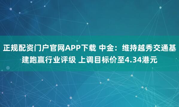 正规配资门户官网APP下载 中金：维持越秀交通基建跑赢行业评级 上调目标价至4.34港元