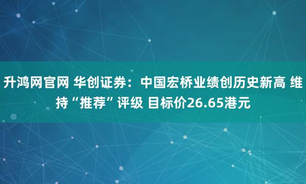 升鸿网官网 华创证券：中国宏桥业绩创历史新高 维持“推荐”评级 目标价26.65港元