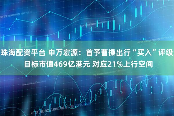 珠海配资平台 申万宏源：首予曹操出行“买入”评级 目标市值469亿港元 对应21%上行空间