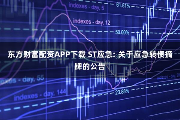 东方财富配资APP下载 ST应急: 关于应急转债摘牌的公告