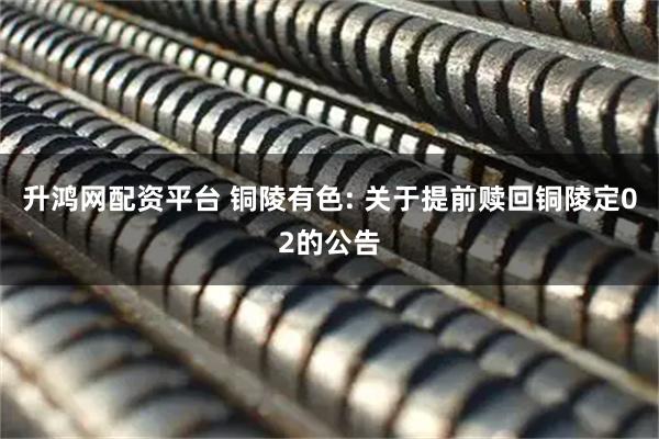 升鸿网配资平台 铜陵有色: 关于提前赎回铜陵定02的公告