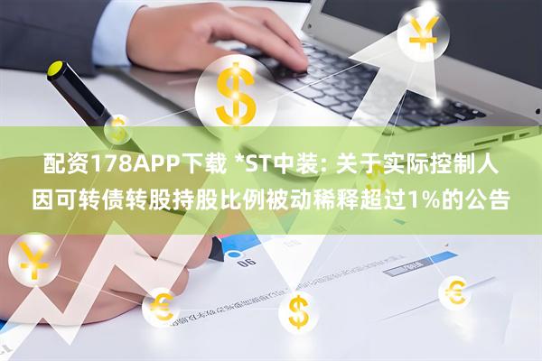 配资178APP下载 *ST中装: 关于实际控制人因可转债转股持股比例被动稀释超过1%的公告