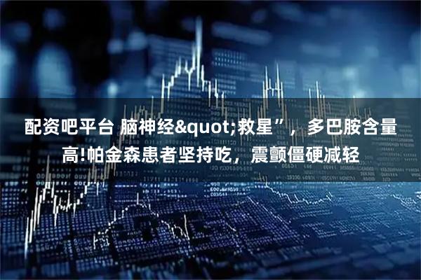 配资吧平台 脑神经"救星”，多巴胺含量高!帕金森患者坚持吃，震颤僵硬减轻