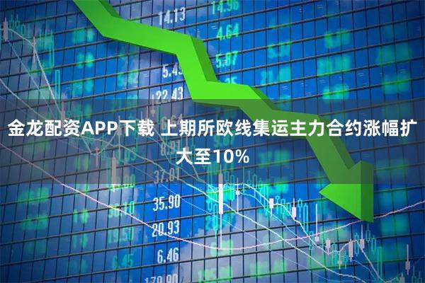 金龙配资APP下载 上期所欧线集运主力合约涨幅扩大至10%