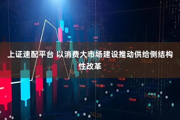 上证速配平台 以消费大市场建设推动供给侧结构性改革
