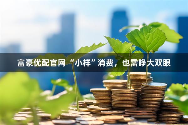 富豪优配官网 “小样”消费，也需睁大双眼