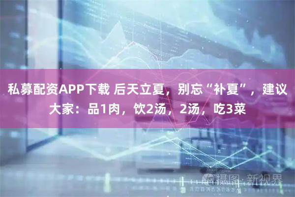 私募配资APP下载 后天立夏，别忘“补夏”，建议大家：品1肉，饮2汤，2汤，吃3菜