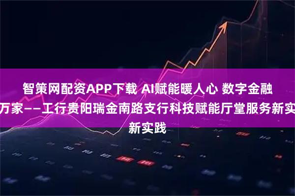 智策网配资APP下载 AI赋能暖人心 数字金融惠万家——工行贵阳瑞金南路支行科技赋能厅堂服务新实践